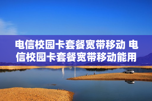 电信校园卡套餐宽带移动 电信校园卡套餐宽带移动能用吗