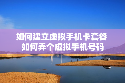 如何建立虚拟手机卡套餐 如何弄个虚拟手机号码