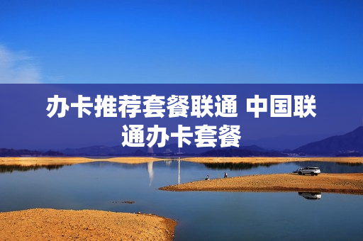 办卡推荐套餐联通 中国联通办卡套餐