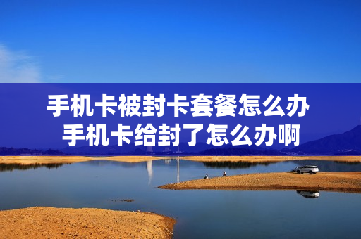 手机卡被封卡套餐怎么办 手机卡给封了怎么办啊
