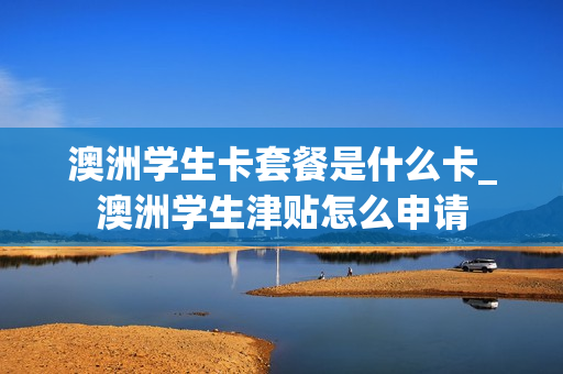 澳洲学生卡套餐是什么卡_澳洲学生津贴怎么申请