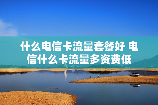 什么电信卡流量套餐好 电信什么卡流量多资费低