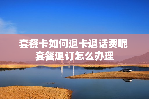 套餐卡如何退卡退话费呢 套餐退订怎么办理