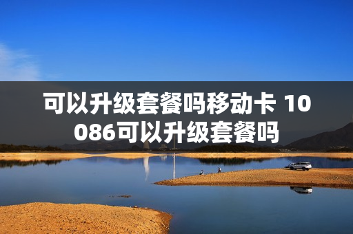 可以升级套餐吗移动卡 10086可以升级套餐吗