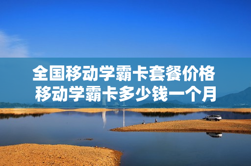 全国移动学霸卡套餐价格 移动学霸卡多少钱一个月