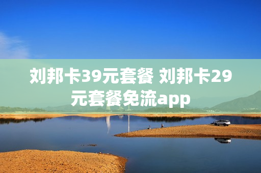 刘邦卡39元套餐 刘邦卡29元套餐免流app
