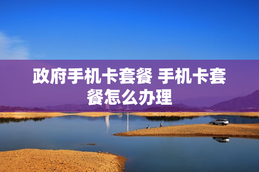 政府手机卡套餐 手机卡套餐怎么办理