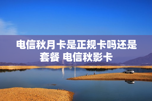 电信秋月卡是正规卡吗还是套餐 电信秋影卡