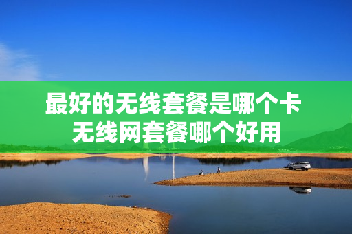 最好的无线套餐是哪个卡 无线网套餐哪个好用