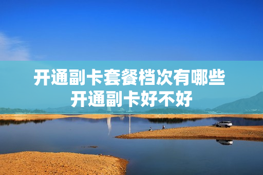 开通副卡套餐档次有哪些 开通副卡好不好