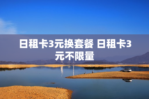 日租卡3元换套餐 日租卡3元不限量