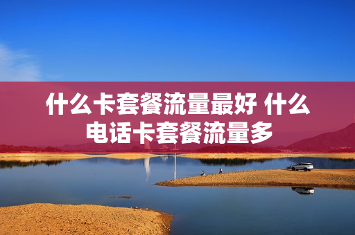 什么卡套餐流量最好 什么电话卡套餐流量多