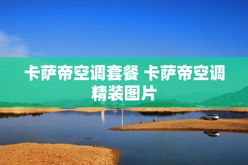 卡萨帝空调套餐 卡萨帝空调精装图片