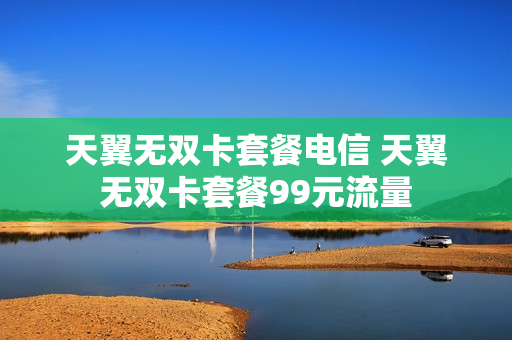 天翼无双卡套餐电信 天翼无双卡套餐99元流量