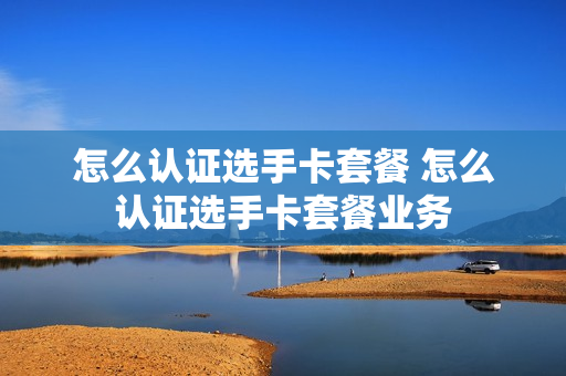 怎么认证选手卡套餐 怎么认证选手卡套餐业务