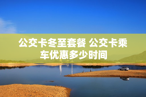 公交卡冬至套餐 公交卡乘车优惠多少时间