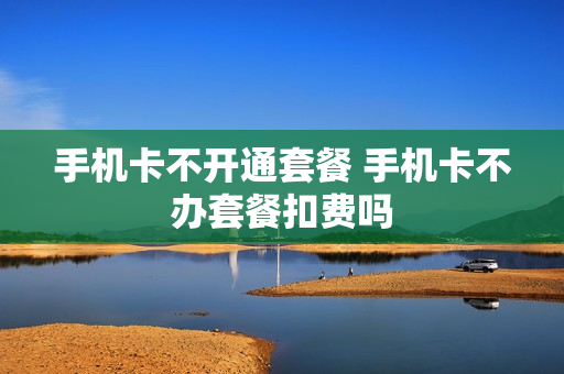 手机卡不开通套餐 手机卡不办套餐扣费吗