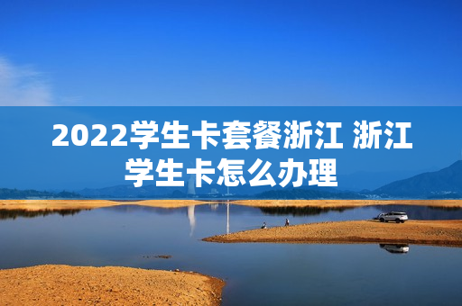 2022学生卡套餐浙江 浙江学生卡怎么办理