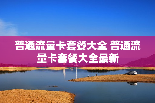 普通流量卡套餐大全 普通流量卡套餐大全最新