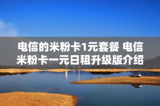 电信的米粉卡1元套餐 电信米粉卡一元日租升级版介绍