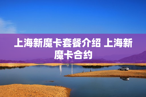 上海新魔卡套餐介绍 上海新魔卡合约