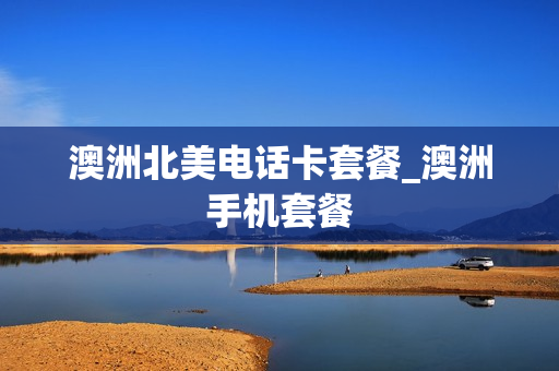 澳洲北美电话卡套餐_澳洲手机套餐