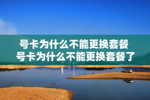 号卡为什么不能更换套餐 号卡为什么不能更换套餐了