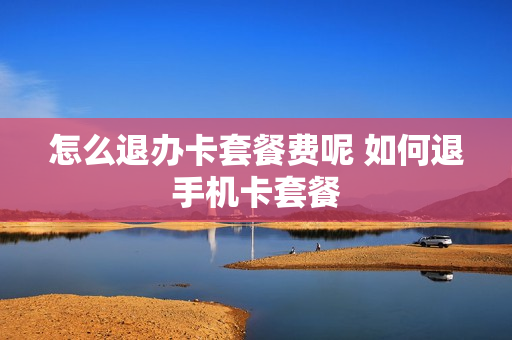 怎么退办卡套餐费呢 如何退手机卡套餐