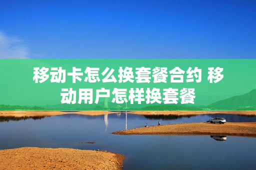 移动卡怎么换套餐合约 移动用户怎样换套餐