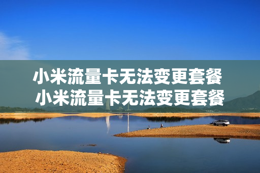 小米流量卡无法变更套餐 小米流量卡无法变更套餐