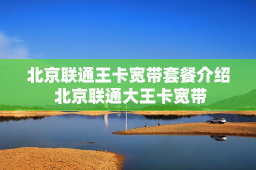 北京联通王卡宽带套餐介绍 北京联通大王卡宽带