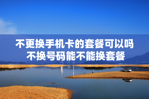 不更换手机卡的套餐可以吗 不换号码能不能换套餐