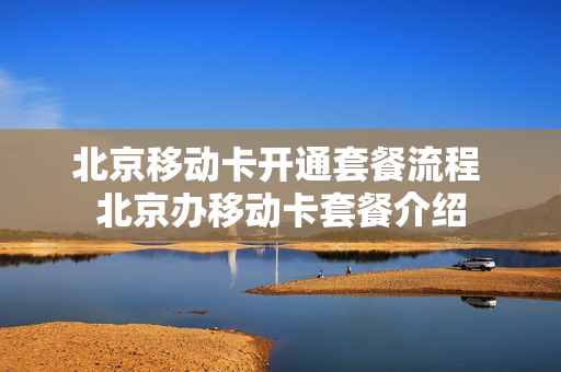 北京移动卡开通套餐流程 北京办移动卡套餐介绍