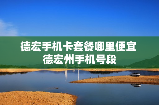 德宏手机卡套餐哪里便宜 德宏州手机号段