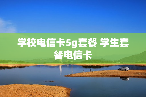 学校电信卡5g套餐 学生套餐电信卡