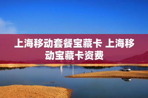 上海移动套餐宝藏卡 上海移动宝藏卡资费