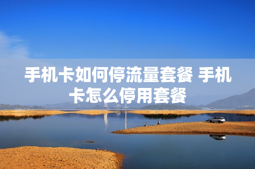 手机卡如何停流量套餐 手机卡怎么停用套餐