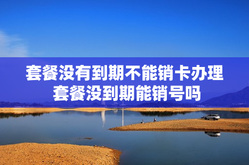 套餐没有到期不能销卡办理 套餐没到期能销号吗