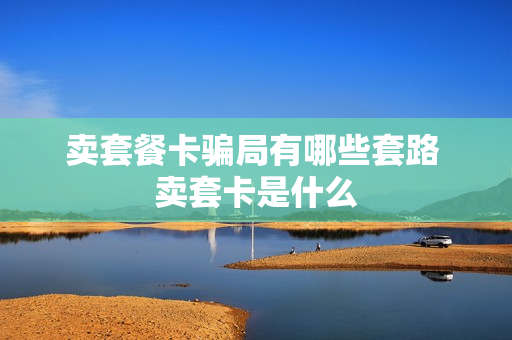 卖套餐卡骗局有哪些套路 卖套卡是什么