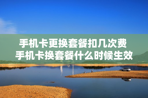 手机卡更换套餐扣几次费 手机卡换套餐什么时候生效