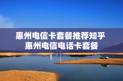 惠州电信卡套餐推荐知乎 惠州电信电话卡套餐