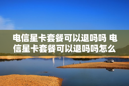 电信星卡套餐可以退吗吗 电信星卡套餐可以退吗吗怎么退