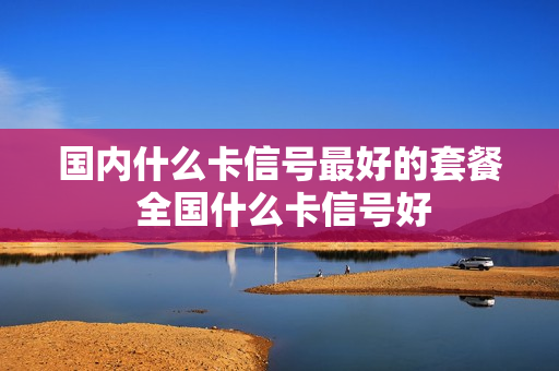 国内什么卡信号最好的套餐 全国什么卡信号好