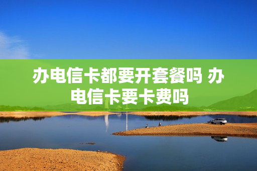 办电信卡都要开套餐吗 办电信卡要卡费吗
