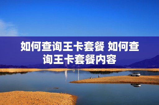 如何查询王卡套餐 如何查询王卡套餐内容