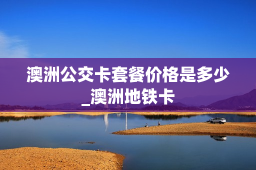 澳洲公交卡套餐价格是多少_澳洲地铁卡