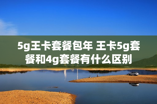 5g王卡套餐包年 王卡5g套餐和4g套餐有什么区别