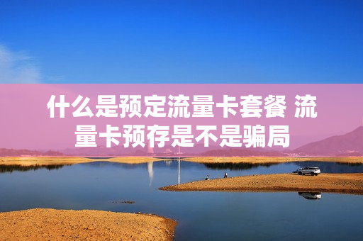 什么是预定流量卡套餐 流量卡预存是不是骗局
