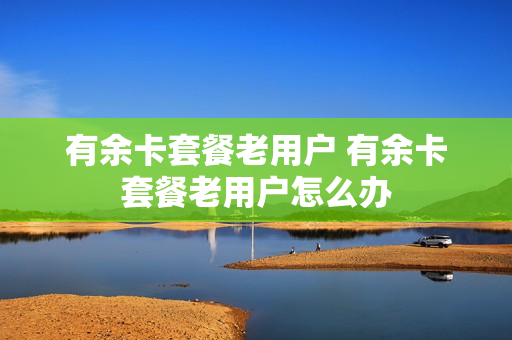 有余卡套餐老用户 有余卡套餐老用户怎么办