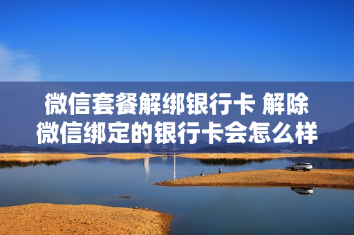 微信套餐解绑银行卡 解除微信绑定的银行卡会怎么样